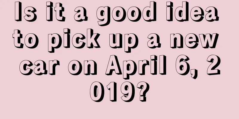 Is it a good idea to pick up a new car on April 6, 2019?