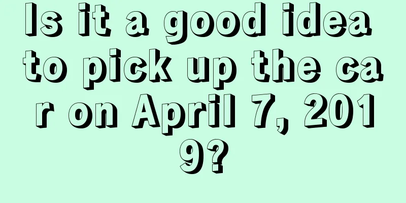 Is it a good idea to pick up the car on April 7, 2019?