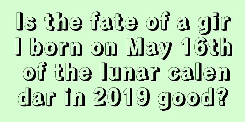 Is the fate of a girl born on May 16th of the lunar calendar in 2019 good?