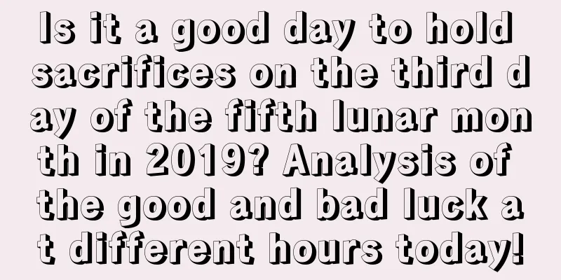 Is it a good day to hold sacrifices on the third day of the fifth lunar month in 2019? Analysis of the good and bad luck at different hours today!