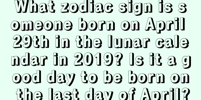 What zodiac sign is someone born on April 29th in the lunar calendar in 2019? Is it a good day to be born on the last day of April?