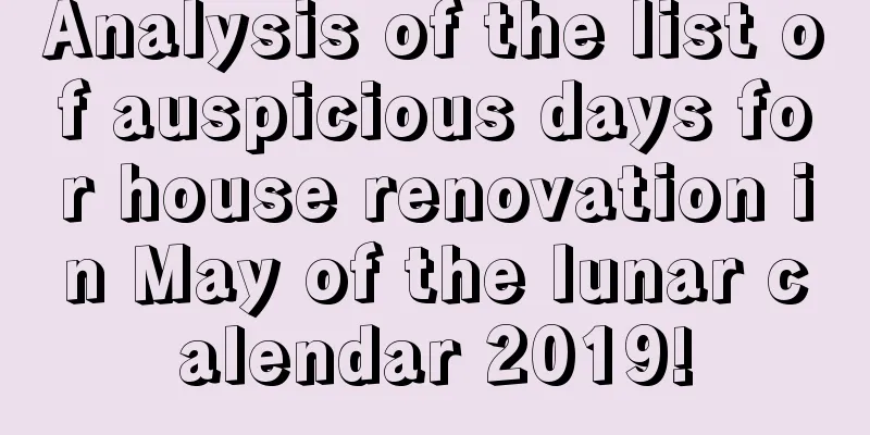 Analysis of the list of auspicious days for house renovation in May of the lunar calendar 2019!