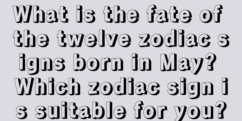 What is the fate of the twelve zodiac signs born in May? Which zodiac sign is suitable for you?