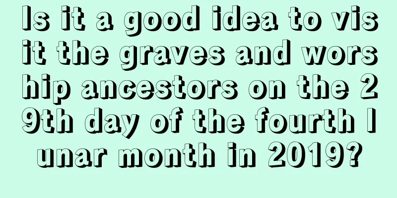 Is it a good idea to visit the graves and worship ancestors on the 29th day of the fourth lunar month in 2019?