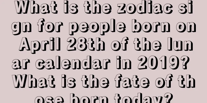 What is the zodiac sign for people born on April 28th of the lunar calendar in 2019? What is the fate of those born today?