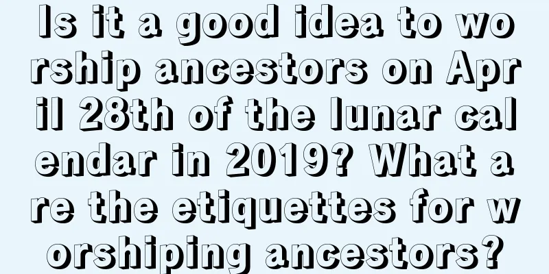Is it a good idea to worship ancestors on April 28th of the lunar calendar in 2019? What are the etiquettes for worshiping ancestors?