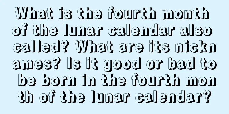 What is the fourth month of the lunar calendar also called? What are its nicknames? Is it good or bad to be born in the fourth month of the lunar calendar?