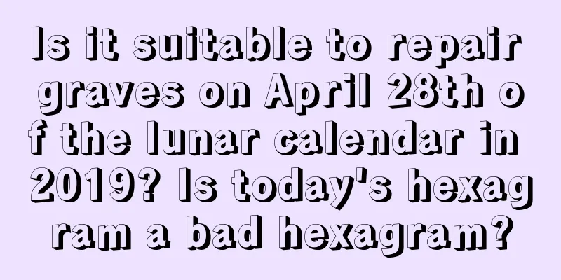 Is it suitable to repair graves on April 28th of the lunar calendar in 2019? Is today's hexagram a bad hexagram?