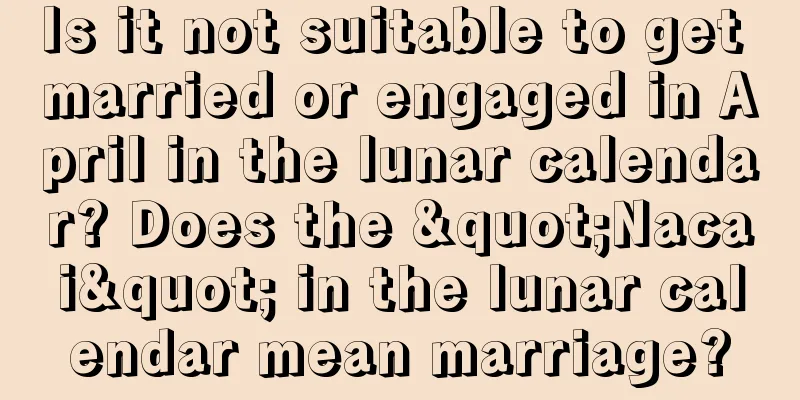 Is it not suitable to get married or engaged in April in the lunar calendar? Does the "Nacai" in the lunar calendar mean marriage?