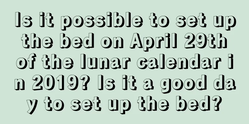 Is it possible to set up the bed on April 29th of the lunar calendar in 2019? Is it a good day to set up the bed?