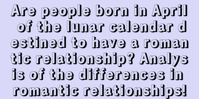 Are people born in April of the lunar calendar destined to have a romantic relationship? Analysis of the differences in romantic relationships!