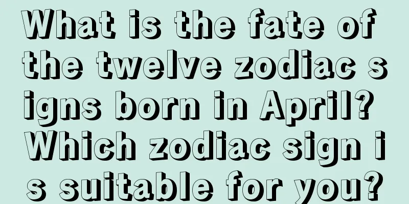 What is the fate of the twelve zodiac signs born in April? Which zodiac sign is suitable for you?