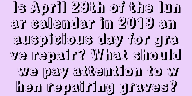Is April 29th of the lunar calendar in 2019 an auspicious day for grave repair? What should we pay attention to when repairing graves?