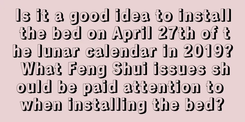 Is it a good idea to install the bed on April 27th of the lunar calendar in 2019? What Feng Shui issues should be paid attention to when installing the bed?