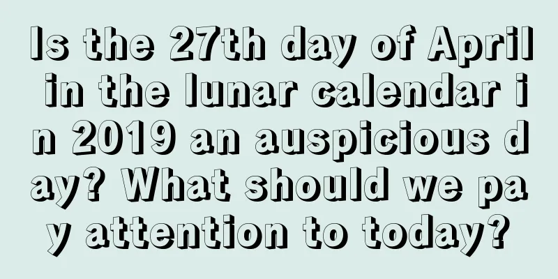 Is the 27th day of April in the lunar calendar in 2019 an auspicious day? What should we pay attention to today?