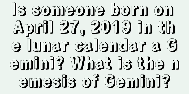 Is someone born on April 27, 2019 in the lunar calendar a Gemini? What is the nemesis of Gemini?