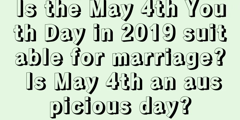 Is the May 4th Youth Day in 2019 suitable for marriage? Is May 4th an auspicious day?