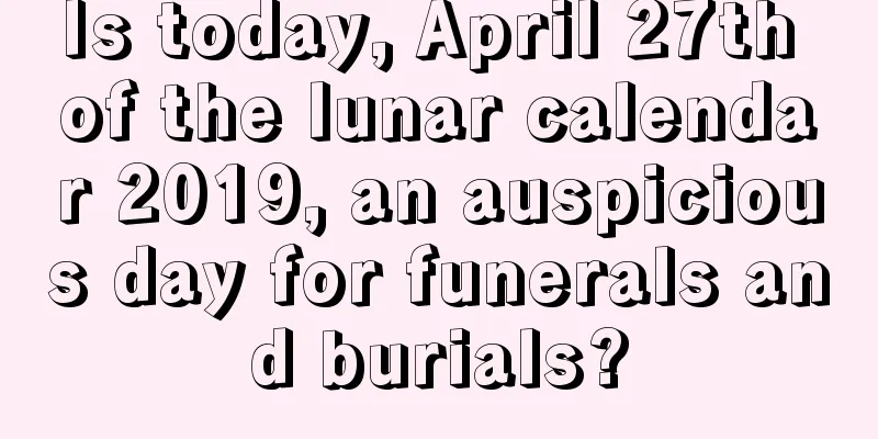 Is today, April 27th of the lunar calendar 2019, an auspicious day for funerals and burials?