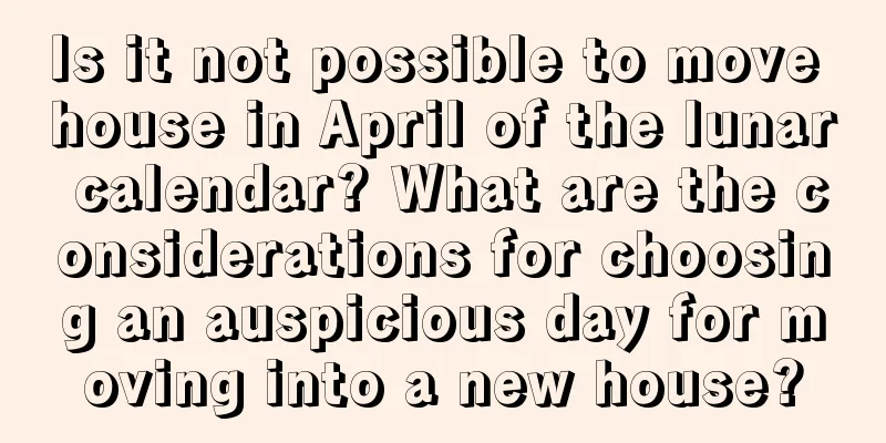 Is it not possible to move house in April of the lunar calendar? What are the considerations for choosing an auspicious day for moving into a new house?