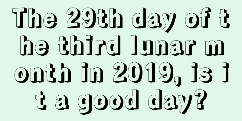 The 29th day of the third lunar month in 2019, is it a good day?