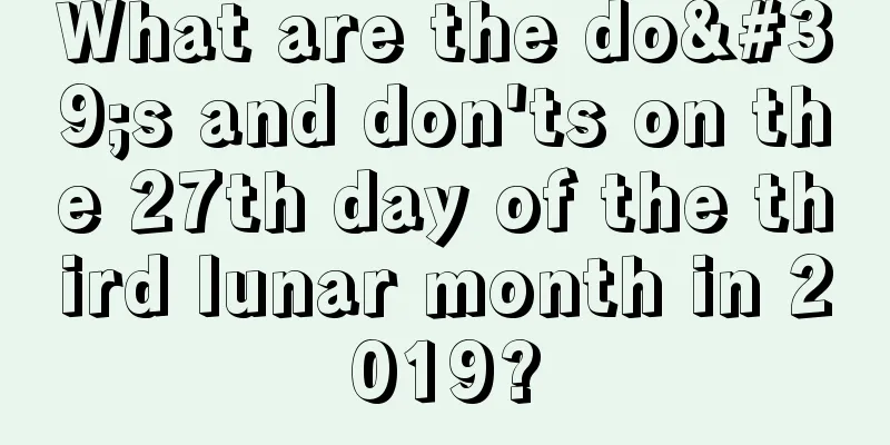 What are the do's and don'ts on the 27th day of the third lunar month in 2019?