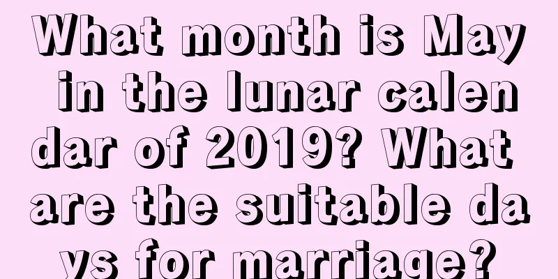 What month is May in the lunar calendar of 2019? What are the suitable days for marriage?