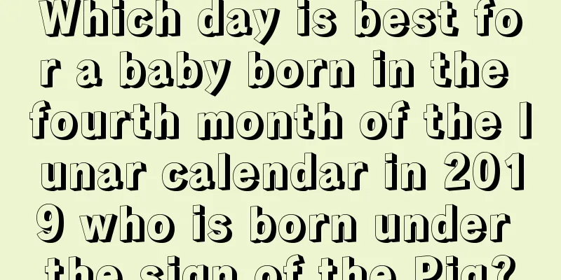 Which day is best for a baby born in the fourth month of the lunar calendar in 2019 who is born under the sign of the Pig?