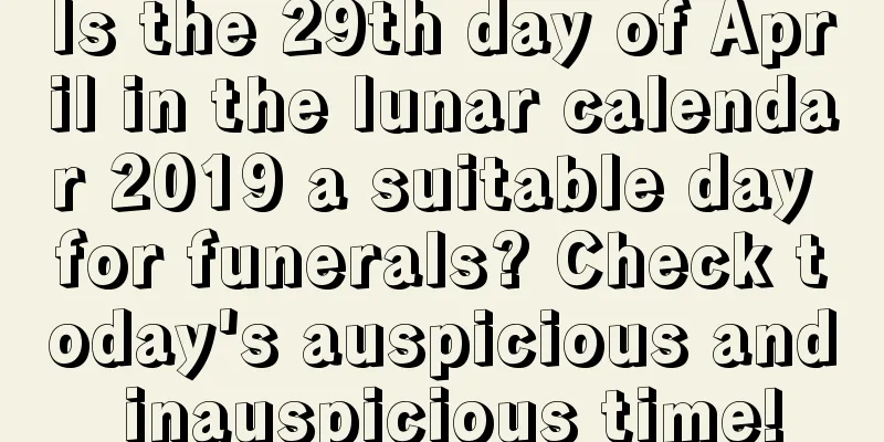 Is the 29th day of April in the lunar calendar 2019 a suitable day for funerals? Check today's auspicious and inauspicious time!