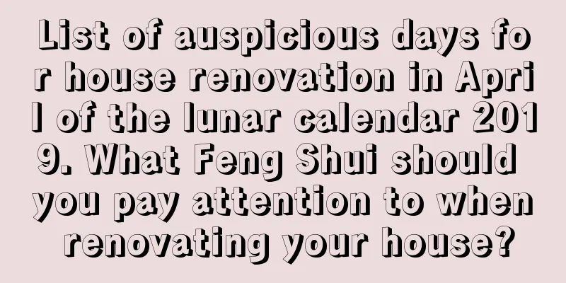 List of auspicious days for house renovation in April of the lunar calendar 2019. What Feng Shui should you pay attention to when renovating your house?