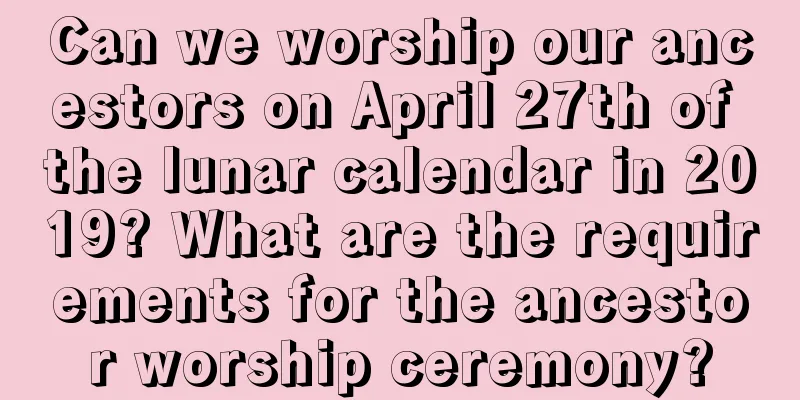 Can we worship our ancestors on April 27th of the lunar calendar in 2019? What are the requirements for the ancestor worship ceremony?