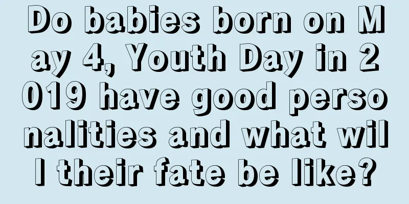 Do babies born on May 4, Youth Day in 2019 have good personalities and what will their fate be like?