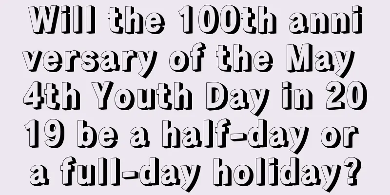 Will the 100th anniversary of the May 4th Youth Day in 2019 be a half-day or a full-day holiday?