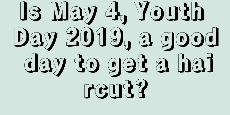 Is May 4, Youth Day 2019, a good day to get a haircut?