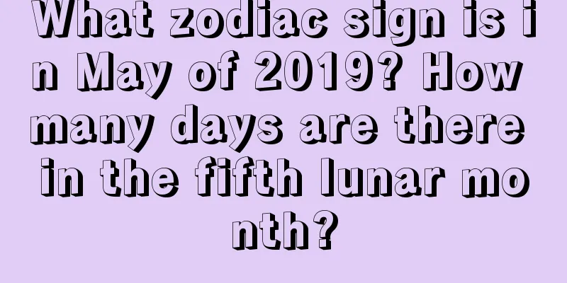 What zodiac sign is in May of 2019? How many days are there in the fifth lunar month?