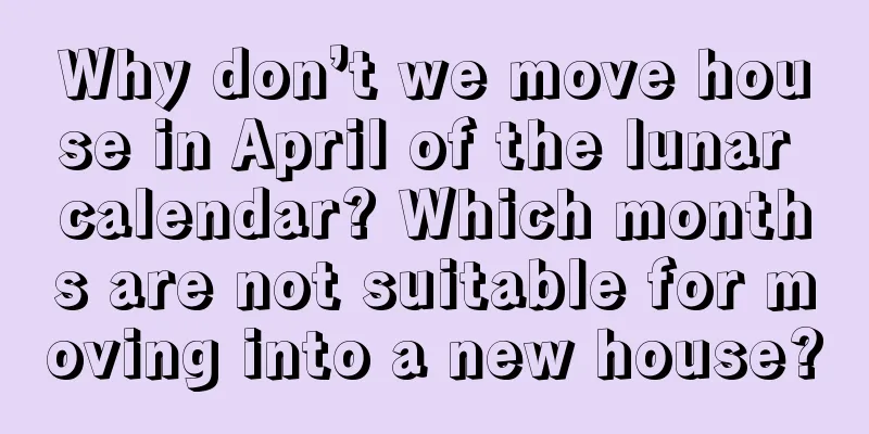 Why don’t we move house in April of the lunar calendar? Which months are not suitable for moving into a new house?
