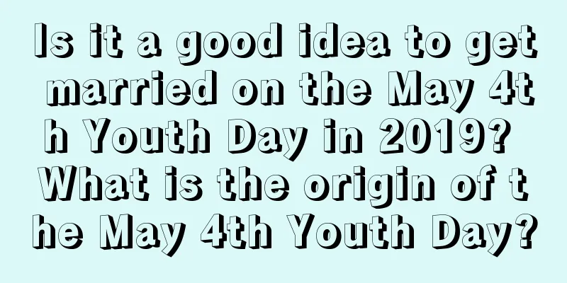 Is it a good idea to get married on the May 4th Youth Day in 2019? What is the origin of the May 4th Youth Day?