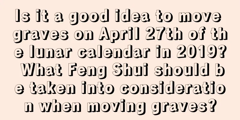 Is it a good idea to move graves on April 27th of the lunar calendar in 2019? What Feng Shui should be taken into consideration when moving graves?