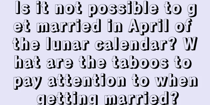 Is it not possible to get married in April of the lunar calendar? What are the taboos to pay attention to when getting married?