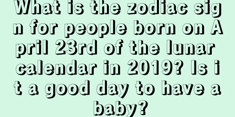 What is the zodiac sign for people born on April 23rd of the lunar calendar in 2019? Is it a good day to have a baby?