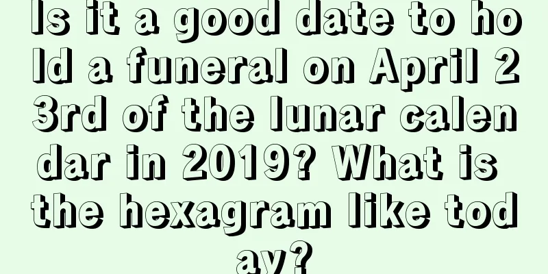 Is it a good date to hold a funeral on April 23rd of the lunar calendar in 2019? What is the hexagram like today?