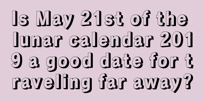 Is May 21st of the lunar calendar 2019 a good date for traveling far away?