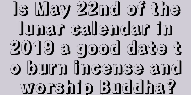 Is May 22nd of the lunar calendar in 2019 a good date to burn incense and worship Buddha?