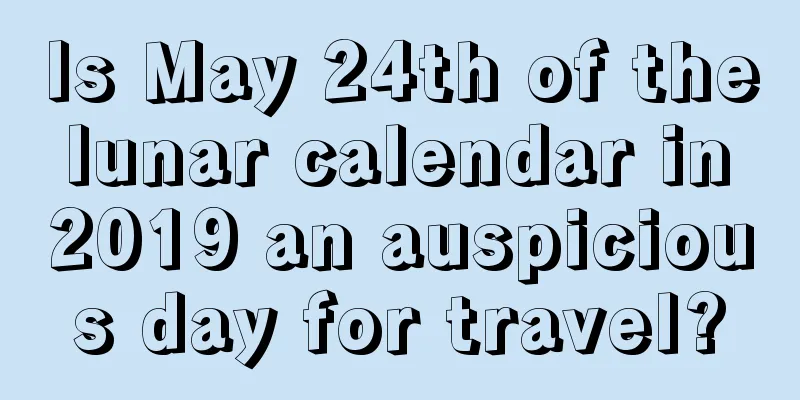 Is May 24th of the lunar calendar in 2019 an auspicious day for travel?