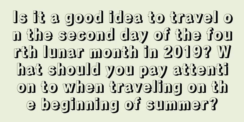 Is it a good idea to travel on the second day of the fourth lunar month in 2019? What should you pay attention to when traveling on the beginning of summer?