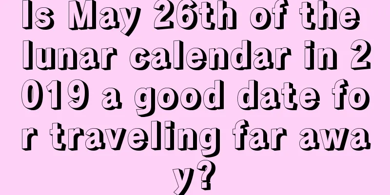 Is May 26th of the lunar calendar in 2019 a good date for traveling far away?