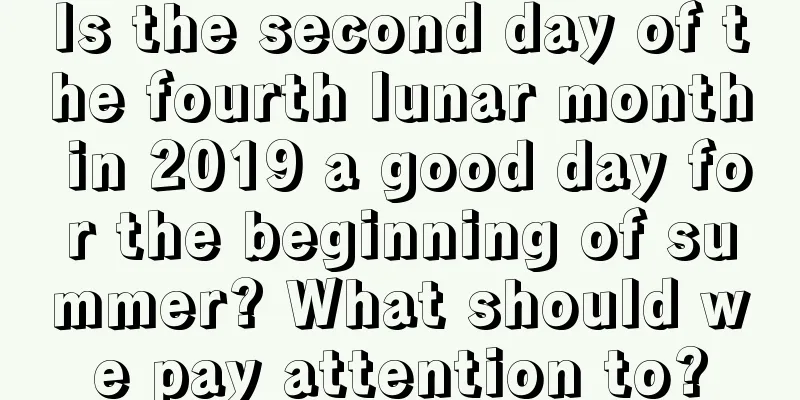 Is the second day of the fourth lunar month in 2019 a good day for the beginning of summer? What should we pay attention to?