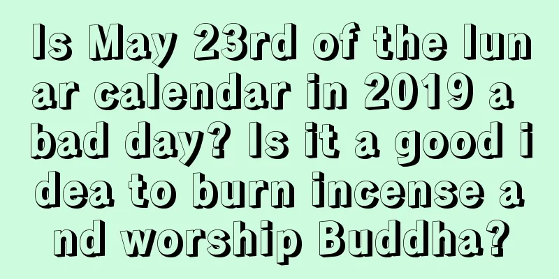 Is May 23rd of the lunar calendar in 2019 a bad day? Is it a good idea to burn incense and worship Buddha?