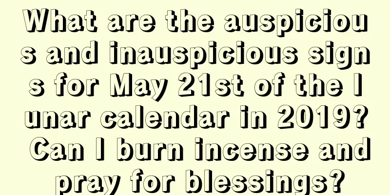 What are the auspicious and inauspicious signs for May 21st of the lunar calendar in 2019? Can I burn incense and pray for blessings?