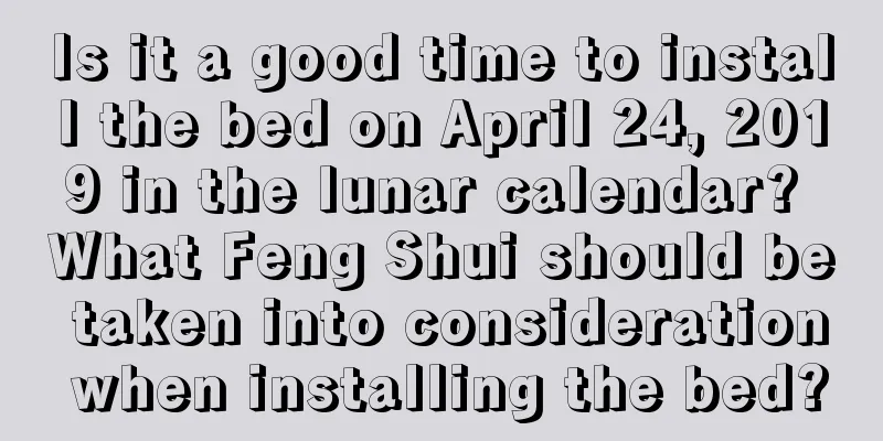 Is it a good time to install the bed on April 24, 2019 in the lunar calendar? What Feng Shui should be taken into consideration when installing the bed?