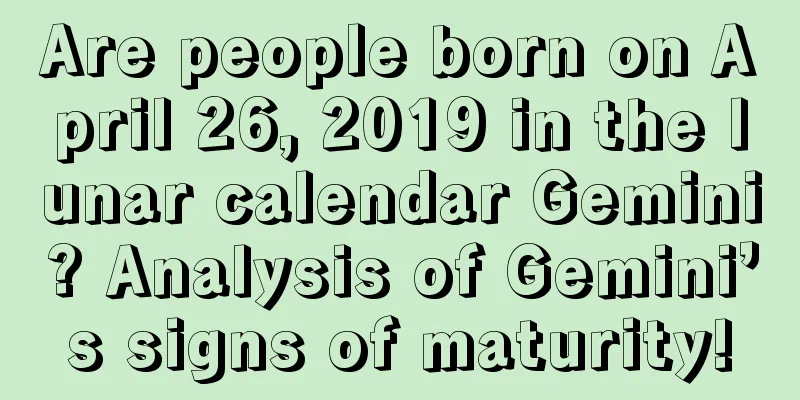 Are people born on April 26, 2019 in the lunar calendar Gemini? Analysis of Gemini’s signs of maturity!